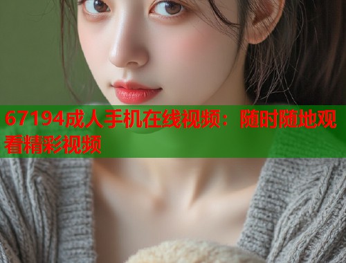 67194成人手机在线视频：随时随地观看精彩视频