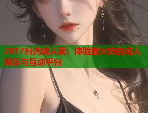 2017台湾成人展：体验最火热的成人娱乐与互动平台