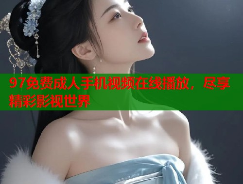 97免费成人手机视频在线播放，尽享精彩影视世界