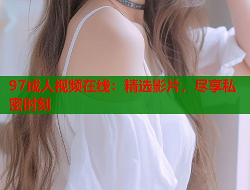 97成人视频在线：精选影片，尽享私密时刻
