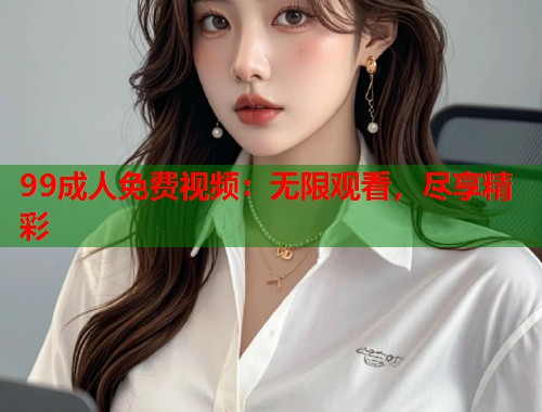 99成人免费视频：无限观看，尽享精彩