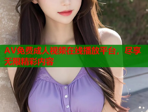 AV免费成人视频在线播放平台，尽享无限精彩内容
