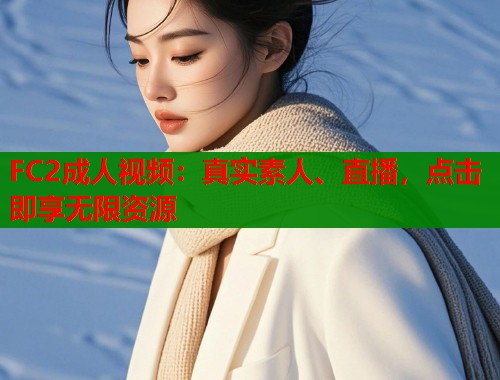 FC2成人视频：真实素人、直播，点击即享无限资源