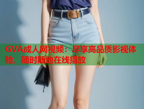GVA成人网视频：尽享高品质影视体验，随时随地在线播放  第2张