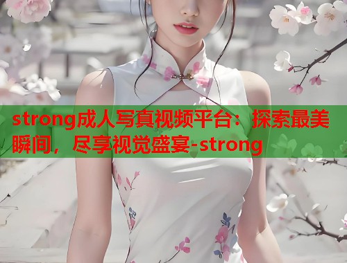 strong成人写真视频平台：探索最美瞬间，尽享视觉盛宴-strong