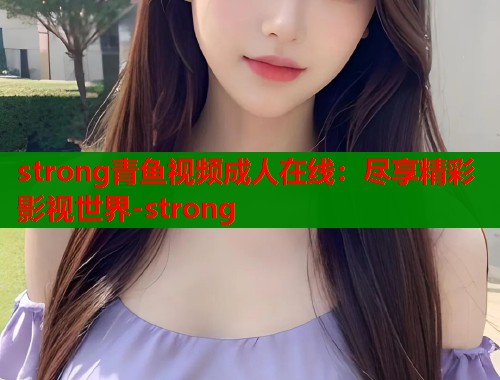 strong青鱼视频成人在线：尽享精彩影视世界-strong
