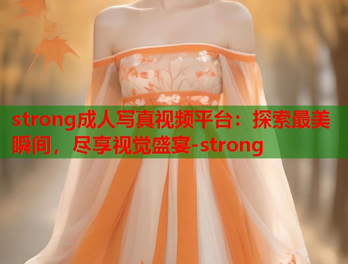 strong成人写真视频平台：探索最美瞬间，尽享视觉盛宴-strong  第2张