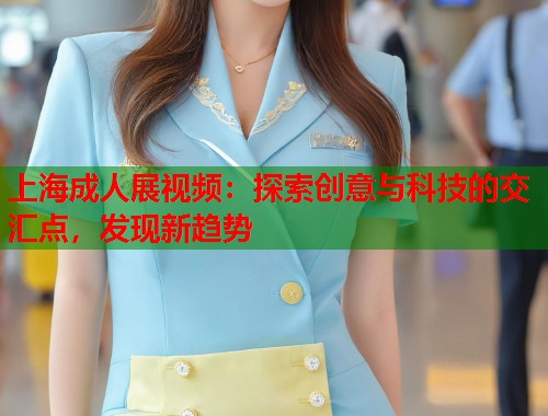 上海成人展视频：探索创意与科技的交汇点，发现新趋势  第2张
