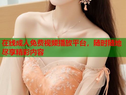 在线成人免费视频播放平台，随时随地尽享精彩内容