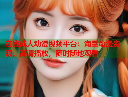 在线成人动漫视频平台：海量动漫资源，高清播放，随时随地观看