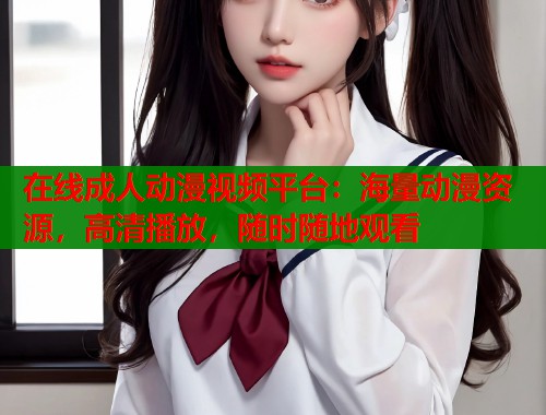 在线成人动漫视频平台：海量动漫资源，高清播放，随时随地观看  第2张