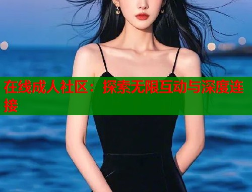 在线成人社区：探索无限互动与深度连接