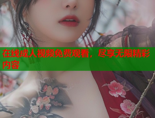 在线成人视频免费观看，尽享无限精彩内容