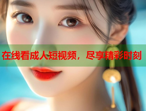 在线看成人短视频，尽享精彩时刻