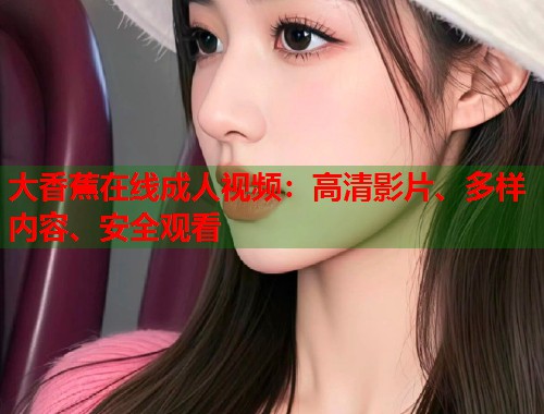 大香蕉在线成人视频：高清影片、多样内容、安全观看