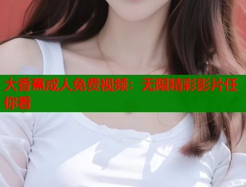 大香蕉成人免费视频：无限精彩影片任你看