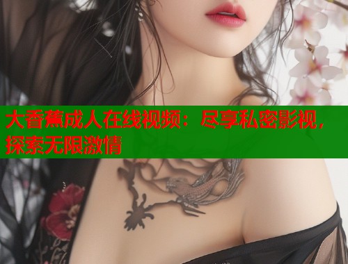 大香蕉成人在线视频：尽享私密影视，探索无限激情