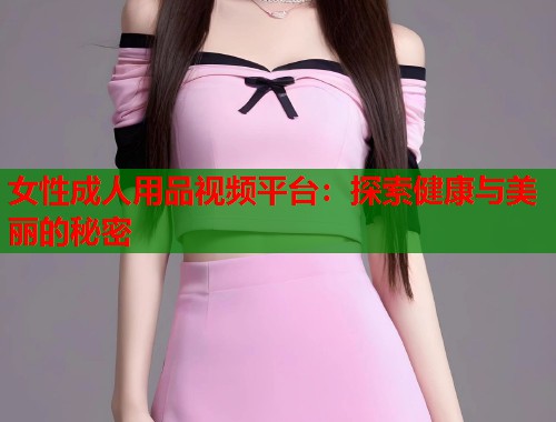 女性成人用品视频平台：探索健康与美丽的秘密