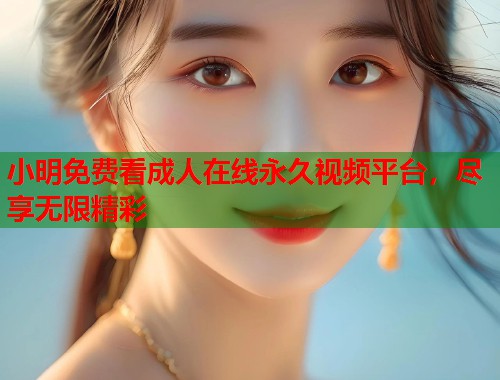小明免费看成人在线永久视频平台，尽享无限精彩  第1张