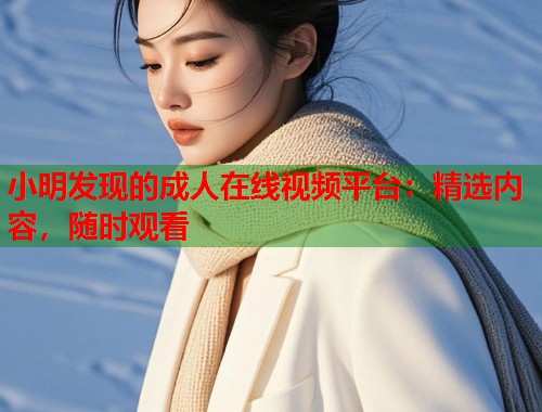 小明发现的成人在线视频平台：精选内容，随时观看