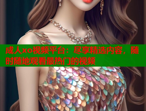 成人xo视频平台：尽享精选内容，随时随地观看最热门的视频  第1张