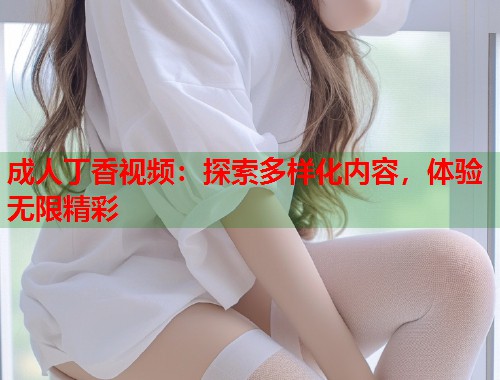 成人丁香视频：探索多样化内容，体验无限精彩