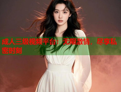 成人三级视频平台：无限激情，尽享私密时刻  第1张