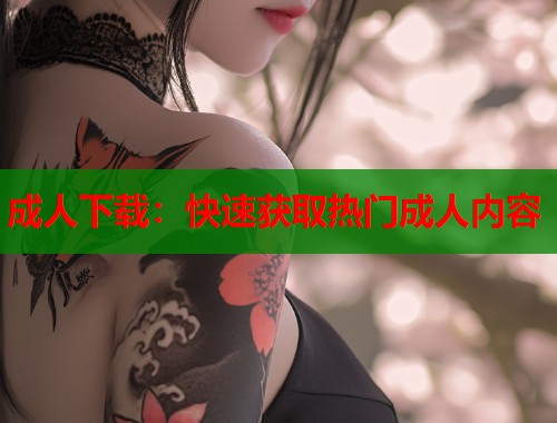 成人下载：快速获取热门成人内容