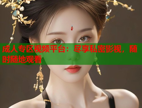 成人专区视频平台：尽享私密影视，随时随地观看