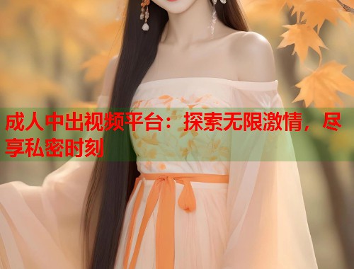 成人中出视频平台：探索无限激情，尽享私密时刻  第2张