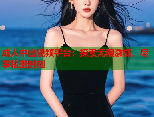 成人中出视频平台：探索无限激情，尽享私密时刻