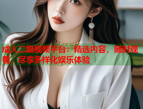 成人二级视频平台：精选内容，随时观看，尽享多样化娱乐体验
