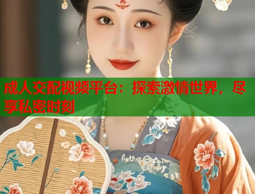 成人交配视频平台：探索激情世界，尽享私密时刻  第2张