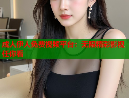 成人伊人免费视频平台：无限精彩影视任你看