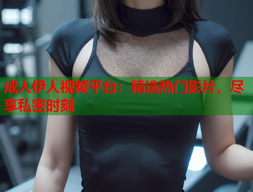 成人伊人视频平台：精选热门影片，尽享私密时刻