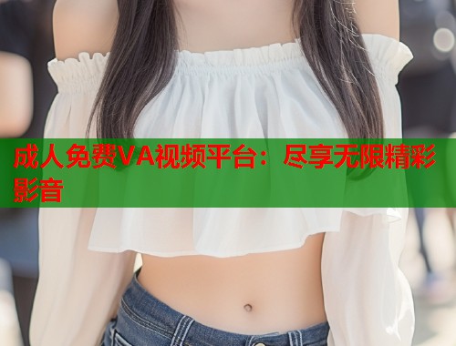 成人免费VA视频平台：尽享无限精彩影音