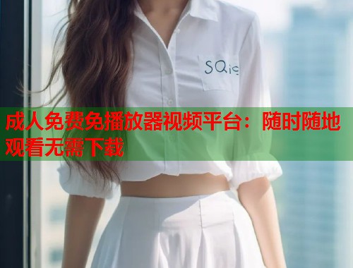 成人免费免播放器视频平台：随时随地观看无需下载