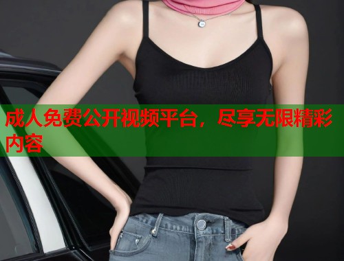 成人免费公开视频平台，尽享无限精彩内容