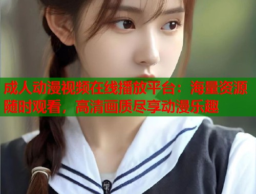 成人动漫视频在线播放平台：海量资源随时观看，高清画质尽享动漫乐趣