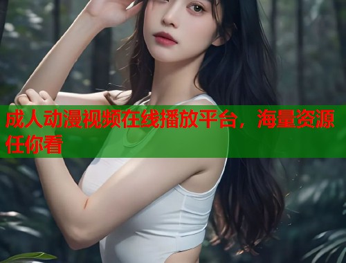 成人动漫视频在线播放平台，海量资源任你看