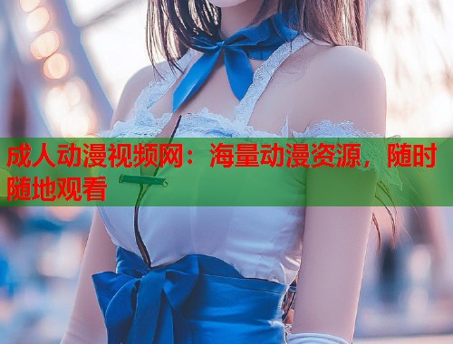 成人动漫视频网：海量动漫资源，随时随地观看