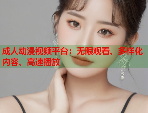 成人动漫视频平台：无限观看、多样化内容、高速播放