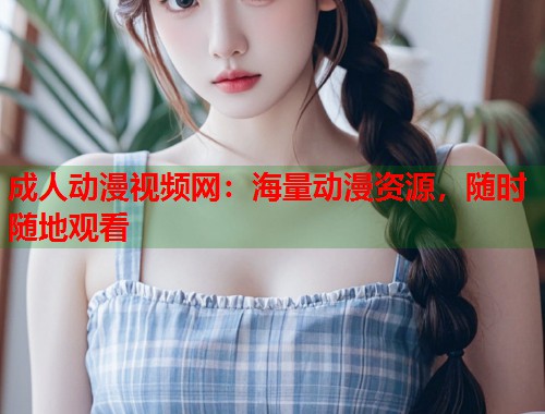 成人动漫视频网：海量动漫资源，随时随地观看  第2张