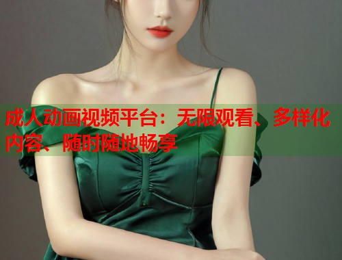 成人动画视频平台：无限观看、多样化内容、随时随地畅享