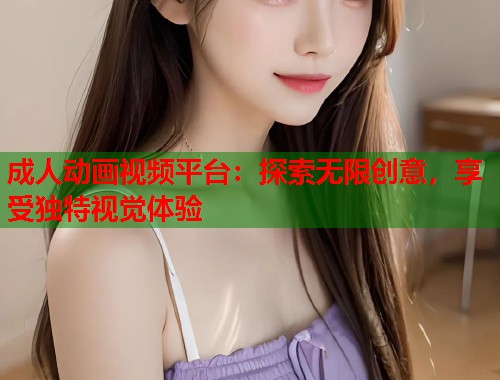 成人动画视频平台：探索无限创意，享受独特视觉体验