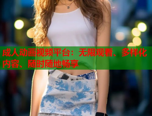 成人动画视频平台：无限观看、多样化内容、随时随地畅享  第2张