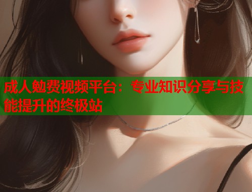 成人勉费视频平台：专业知识分享与技能提升的终极站  第1张
