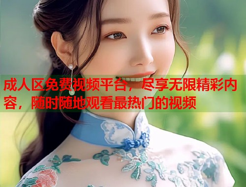 成人区免费视频平台，尽享无限精彩内容，随时随地观看最热门的视频
