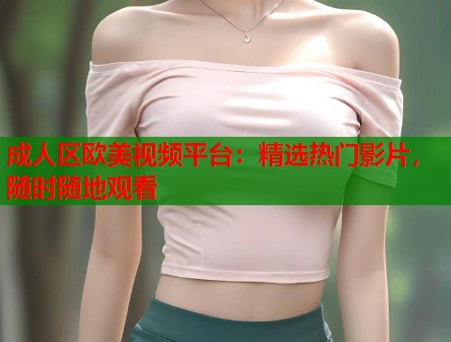 成人区欧美视频平台：精选热门影片，随时随地观看