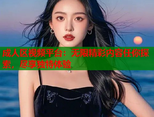 成人区视频平台：无限精彩内容任你探索，尽享独特体验